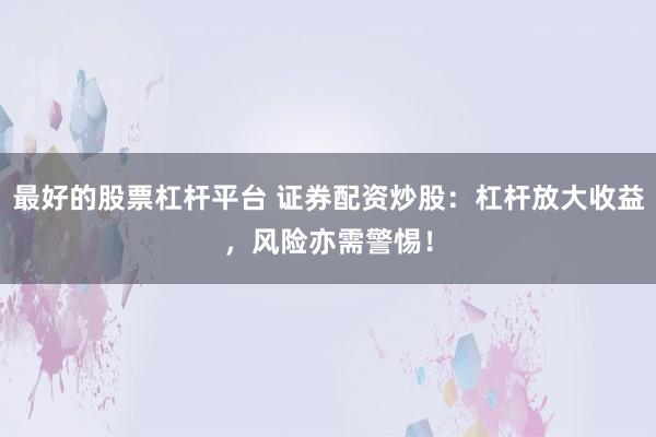 最好的股票杠杆平台 证券配资炒股：杠杆放大收益，风险亦需警惕！