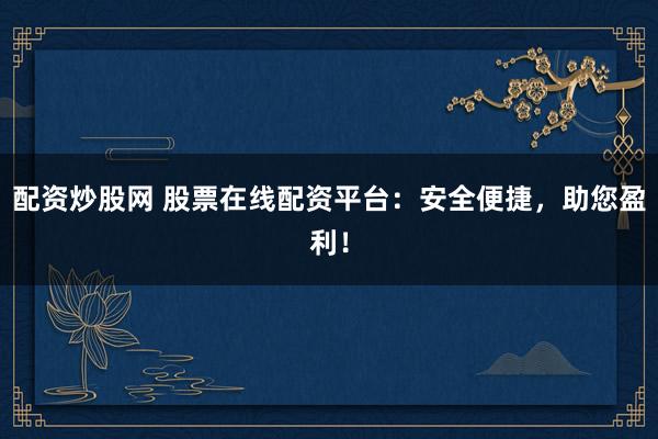 配资炒股网 股票在线配资平台：安全便捷，助您盈利！