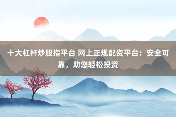 十大杠杆炒股指平台 网上正规配资平台：安全可靠，助您轻松投资