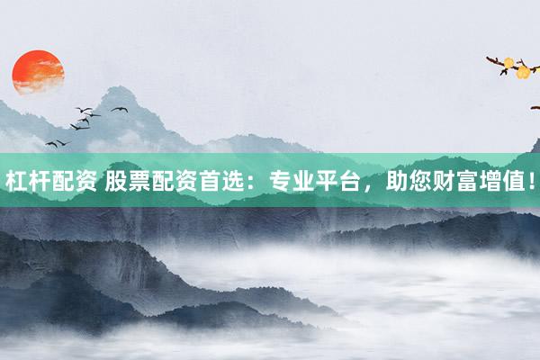 杠杆配资 股票配资首选：专业平台，助您财富增值！