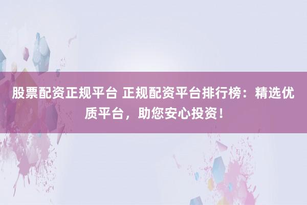 股票配资正规平台 正规配资平台排行榜：精选优质平台，助您安心投资！
