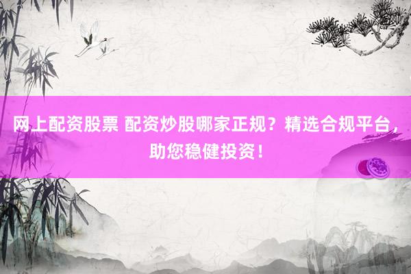 网上配资股票 配资炒股哪家正规？精选合规平台，助您稳健投资！