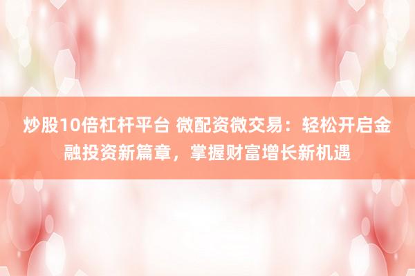 炒股10倍杠杆平台 微配资微交易：轻松开启金融投资新篇章，掌握财富增长新机遇