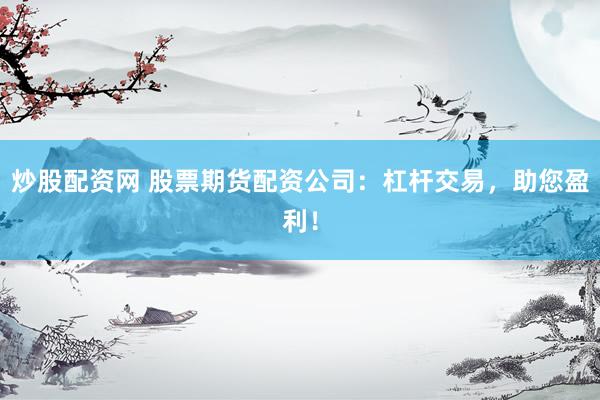 炒股配资网 股票期货配资公司：杠杆交易，助您盈利！