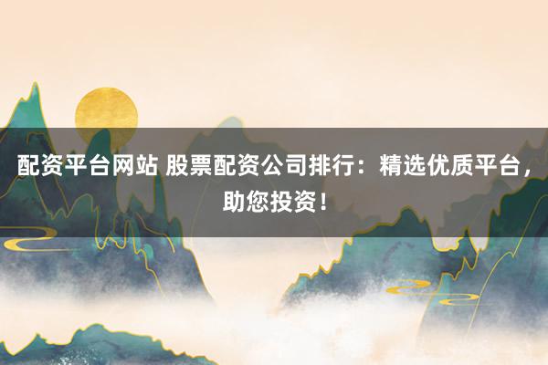 配资平台网站 股票配资公司排行：精选优质平台，助您投资！