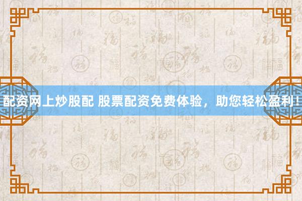 配资网上炒股配 股票配资免费体验，助您轻松盈利！