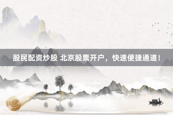 股民配资炒股 北京股票开户，快速便捷通道！