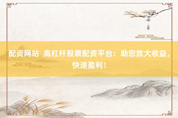 配资网站  高杠杆股票配资平台：助您放大收益，快速盈利！