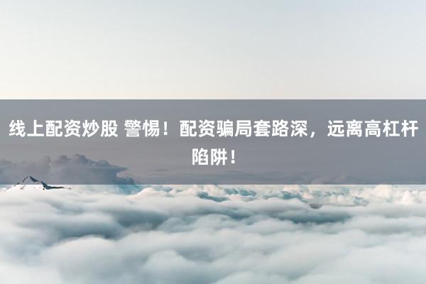 线上配资炒股 警惕！配资骗局套路深，远离高杠杆陷阱！