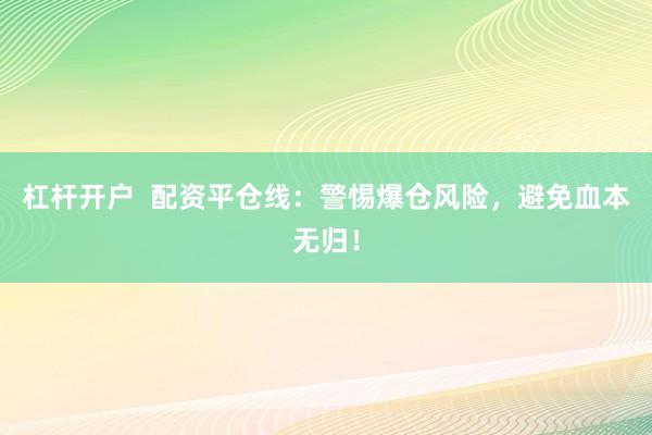 杠杆开户  配资平仓线：警惕爆仓风险，避免血本无归！