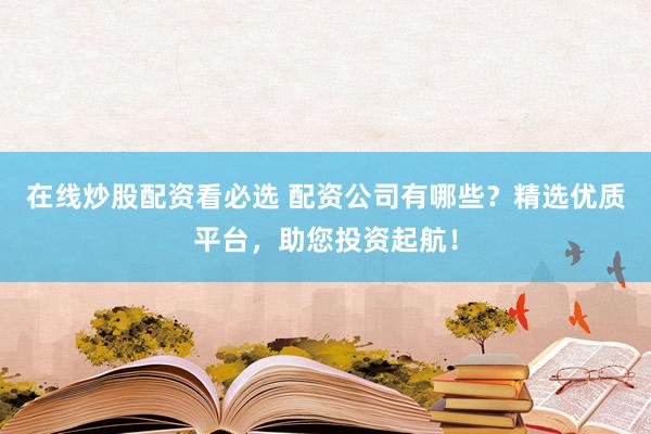 在线炒股配资看必选 配资公司有哪些？精选优质平台，助您投资起航！