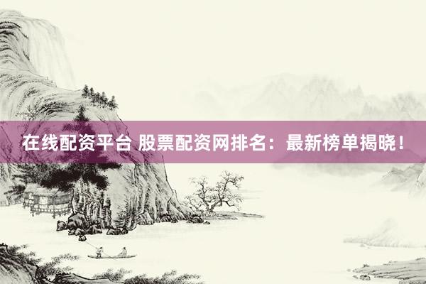在线配资平台 股票配资网排名：最新榜单揭晓！