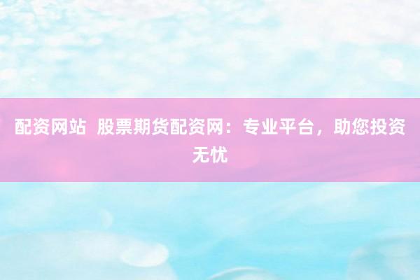 配资网站  股票期货配资网：专业平台，助您投资无忧