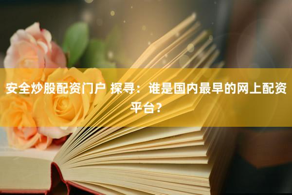 安全炒股配资门户 探寻：谁是国内最早的网上配资平台？