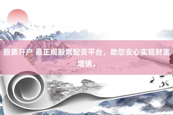 股票开户 最正规股票配资平台，助您安心实现财富增值。