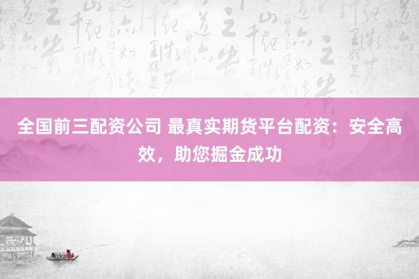 全国前三配资公司 最真实期货平台配资：安全高效，助您掘金成功