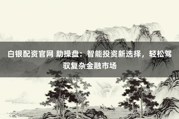 白银配资官网 助操盘：智能投资新选择，轻松驾驭复杂金融市场