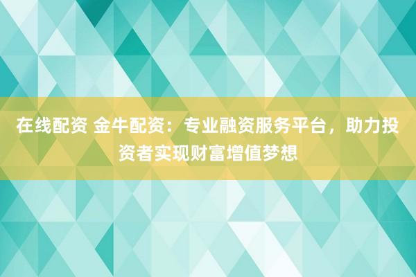 在线配资 金牛配资：专业融资服务平台，助力投资者实现财富增值梦想