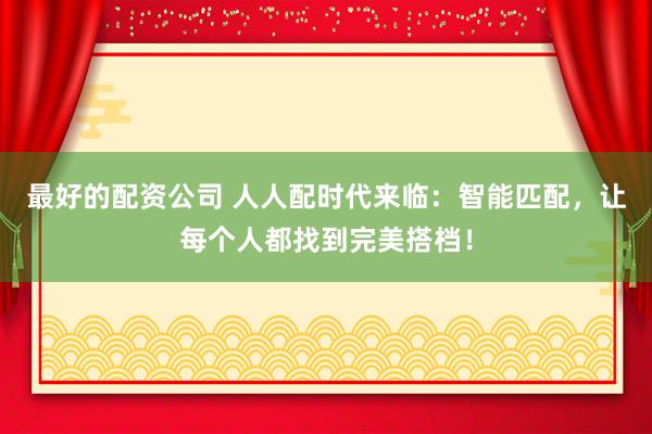 最好的配资公司 人人配时代来临：智能匹配，让每个人都找到完美搭档！