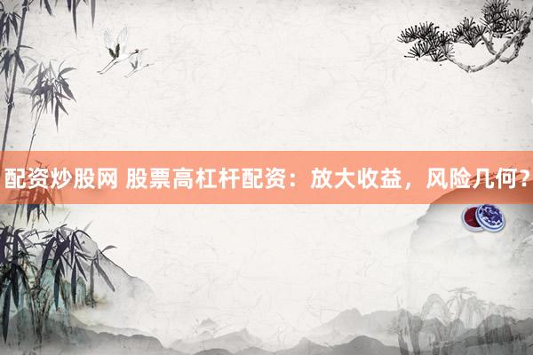 配资炒股网 股票高杠杆配资：放大收益，风险几何？