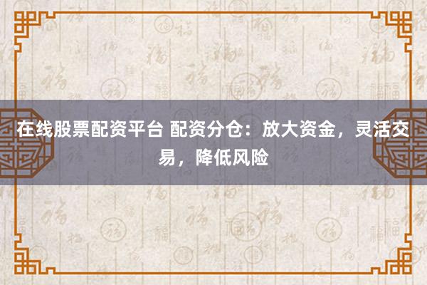 在线股票配资平台 配资分仓：放大资金，灵活交易，降低风险