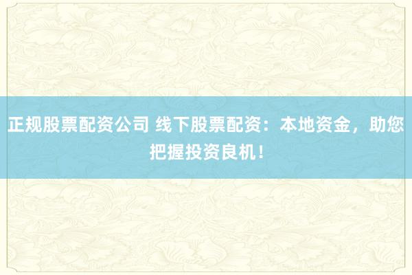 正规股票配资公司 线下股票配资：本地资金，助您把握投资良机！