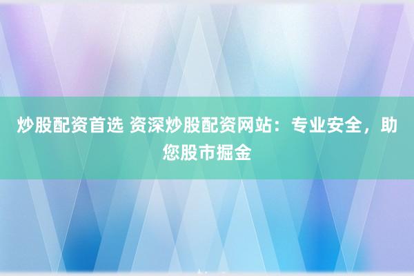 炒股配资首选 资深炒股配资网站：专业安全，助您股市掘金