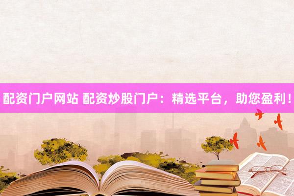 配资门户网站 配资炒股门户：精选平台，助您盈利！