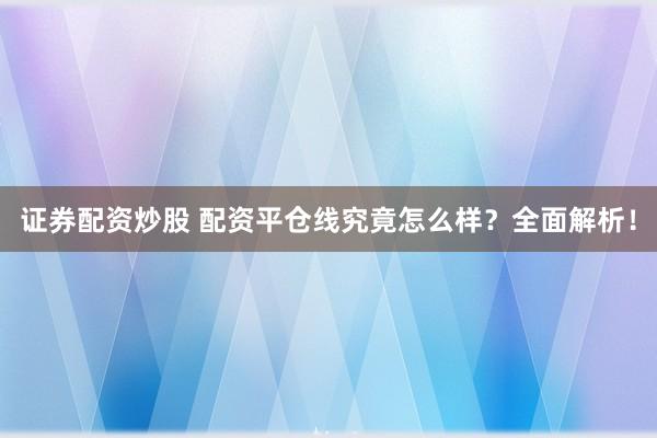证券配资炒股 配资平仓线究竟怎么样？全面解析！