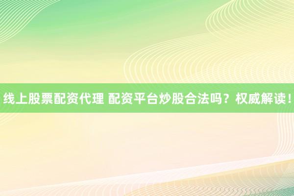 线上股票配资代理 配资平台炒股合法吗？权威解读！