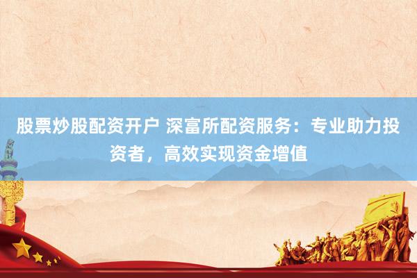 股票炒股配资开户 深富所配资服务：专业助力投资者，高效实现资金增值