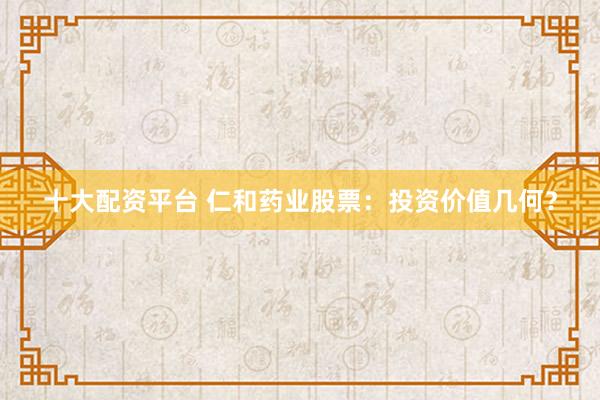 十大配资平台 仁和药业股票：投资价值几何？