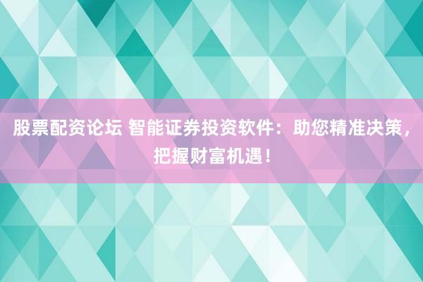 股票配资论坛 智能证券投资软件：助您精准决策，把握财富机遇！