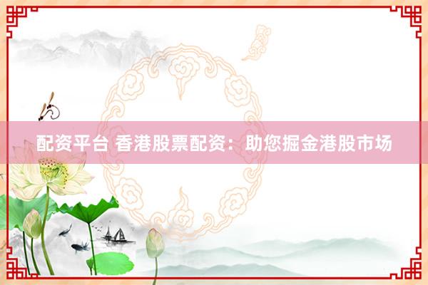 配资平台 香港股票配资：助您掘金港股市场