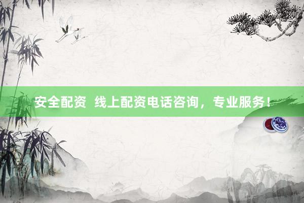 安全配资  线上配资电话咨询，专业服务！