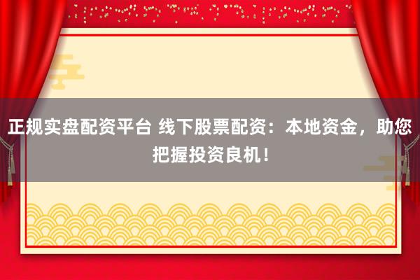 正规实盘配资平台 线下股票配资：本地资金，助您把握投资良机！