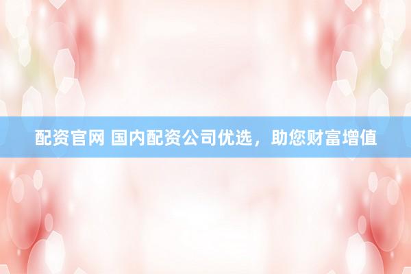 配资官网 国内配资公司优选，助您财富增值