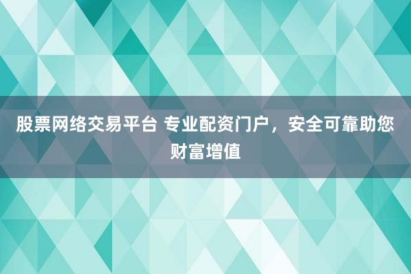股票网络交易平台 专业配资门户，安全可靠助您财富增值