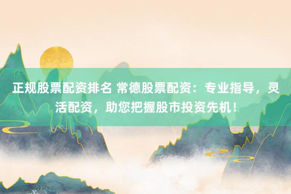 正规股票配资排名 常德股票配资：专业指导，灵活配资，助您把握股市投资先机！