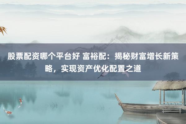股票配资哪个平台好 富裕配：揭秘财富增长新策略，实现资产优化配置之道