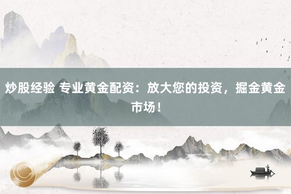 炒股经验 专业黄金配资：放大您的投资，掘金黄金市场！