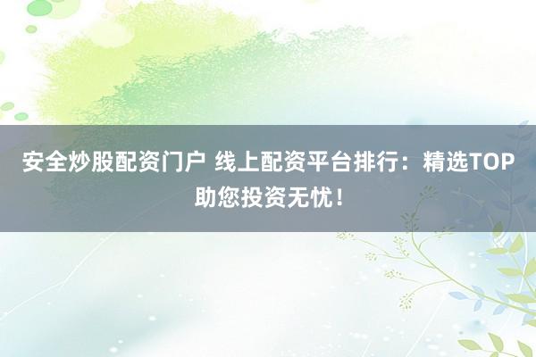 安全炒股配资门户 线上配资平台排行：精选TOP助您投资无忧！
