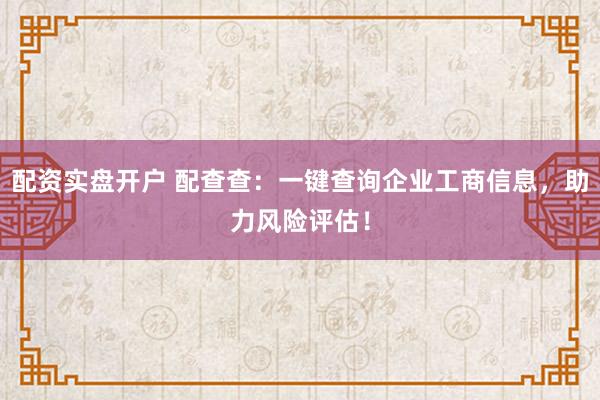 配资实盘开户 配查查：一键查询企业工商信息，助力风险评估！