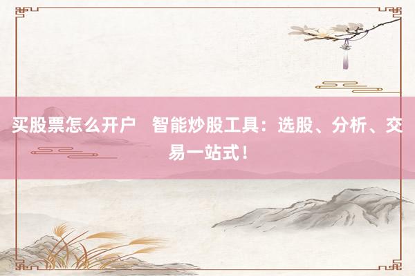 买股票怎么开户   智能炒股工具：选股、分析、交易一站式！