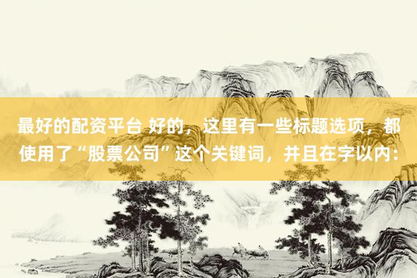 最好的配资平台 好的，这里有一些标题选项，都使用了“股票公司”这个关键词，并且在字以内：