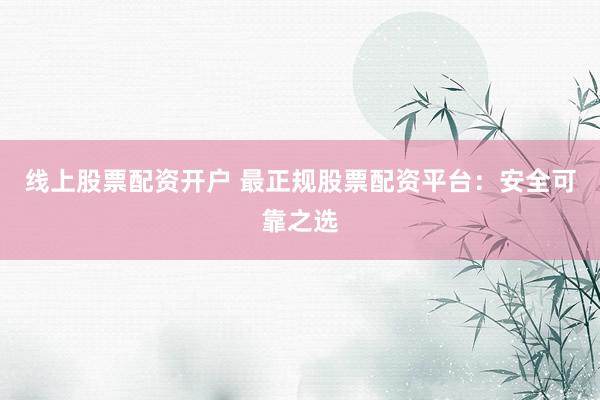 线上股票配资开户 最正规股票配资平台：安全可靠之选