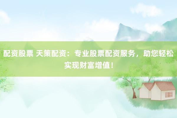 配资股票 天策配资：专业股票配资服务，助您轻松实现财富增值！