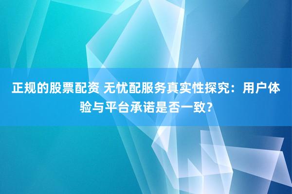 正规的股票配资 无忧配服务真实性探究：用户体验与平台承诺是否一致？
