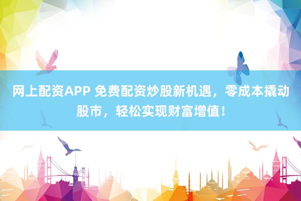 网上配资APP 免费配资炒股新机遇，零成本撬动股市，轻松实现财富增值！