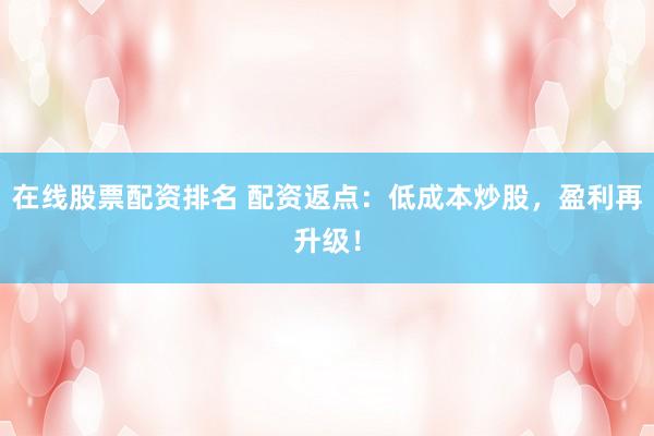 在线股票配资排名 配资返点：低成本炒股，盈利再升级！